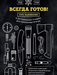 Род Грин «Всегда готов! Курс выживания в экстремальных условиях для современных мужчин»